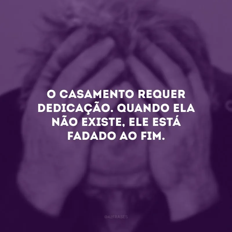 O casamento requer dedicação. Quando ela não existe, ele está fadado ao fim.