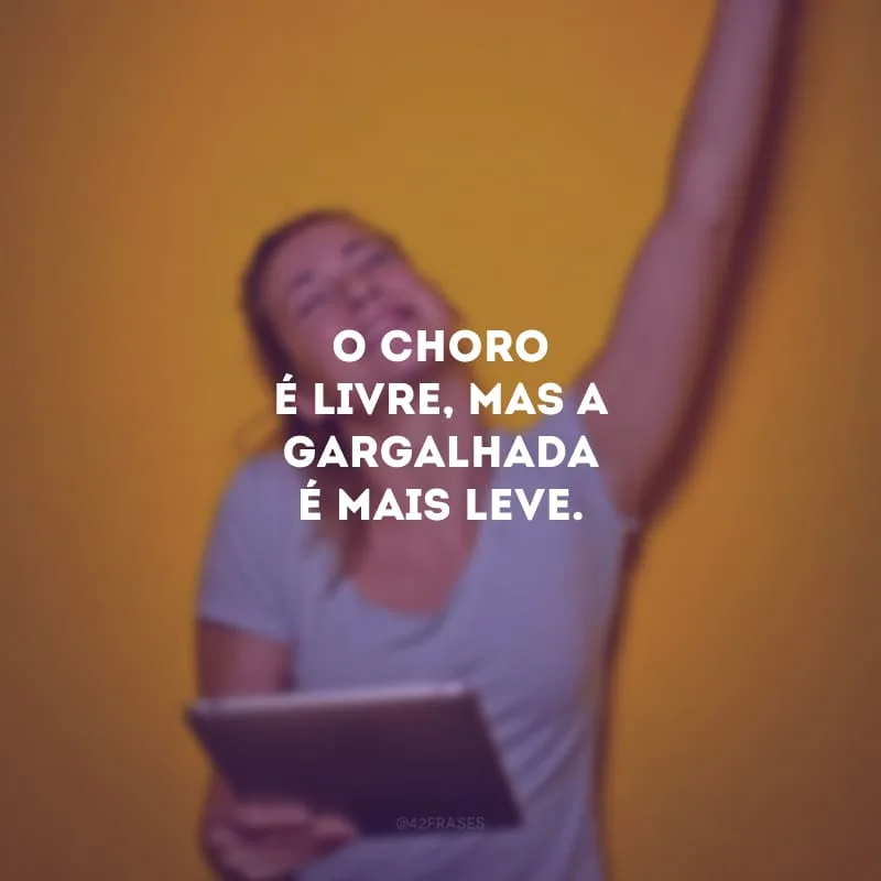 O choro é livre, mas a gargalhada é mais leve.