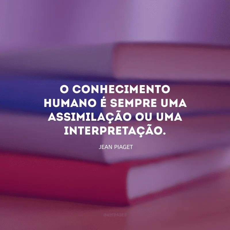 O conhecimento humano é sempre uma assimilação ou uma interpretação. 