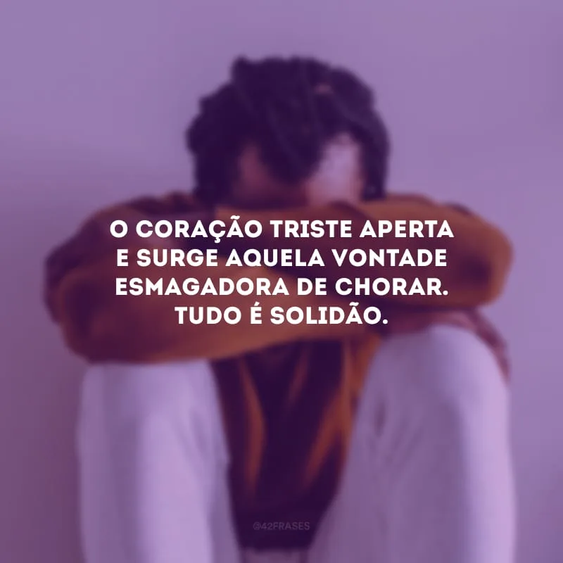 O coração triste aperta e surge aquela vontade esmagadora de chorar. Tudo é solidão.