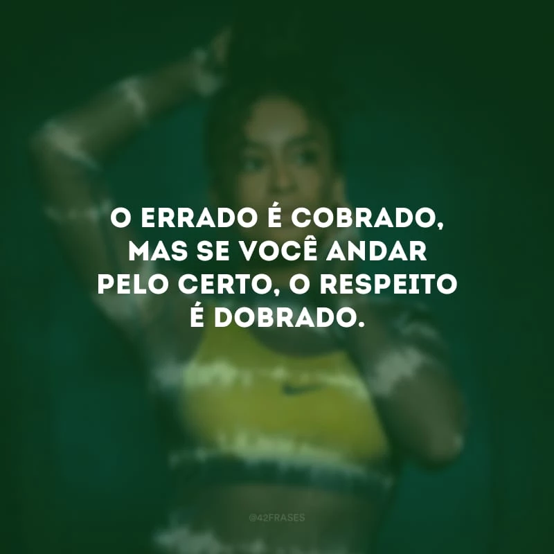 O errado é cobrado, mas se você andar pelo certo, o respeito é dobrado.