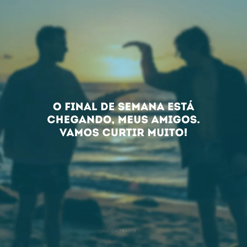 O final de semana está chegando, meus amigos. Vamos curtir muito!
