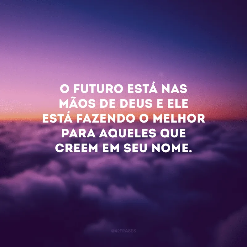 O futuro está nas mãos de Deus e Ele está fazendo o melhor para aqueles que creem em seu nome.