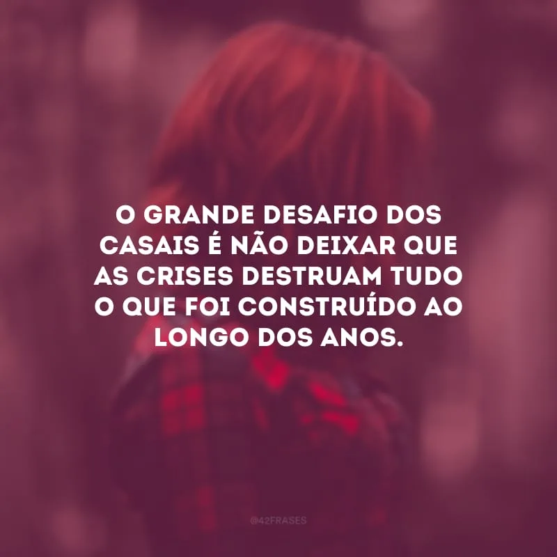 O grande desafio dos casais é não deixar que as crises destruam tudo o que foi construído ao longo dos anos.