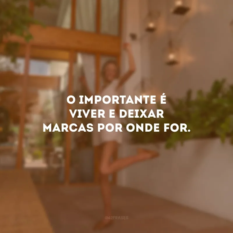 O importante é viver e deixar marcas por onde for.