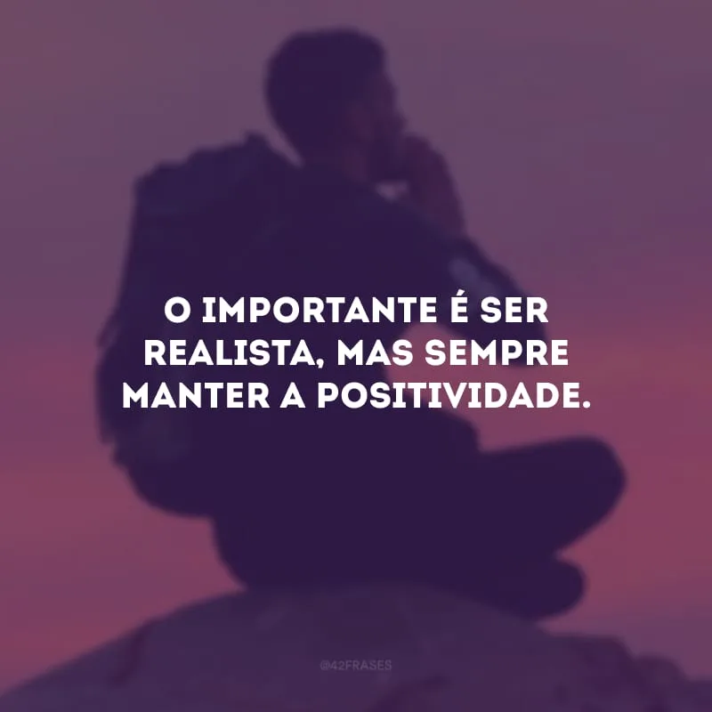 O importante é ser realista, mas sempre manter a positividade. 