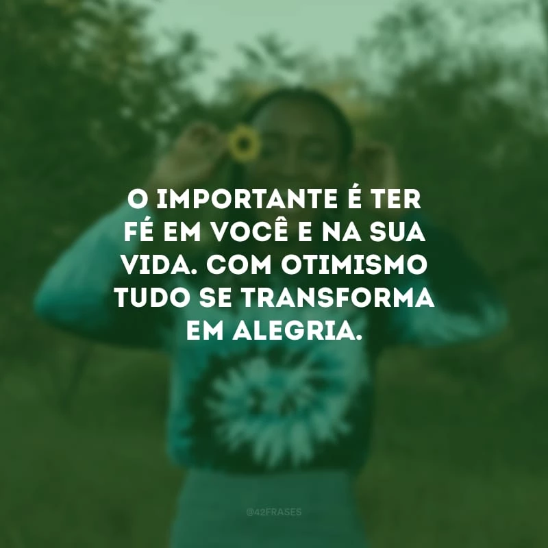 O importante é ter fé em você e na sua vida. Com otimismo tudo se transforma em alegria.