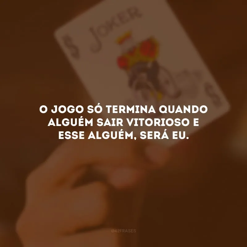 O jogo só termina quando alguém sair vitorioso e esse alguém, será eu.