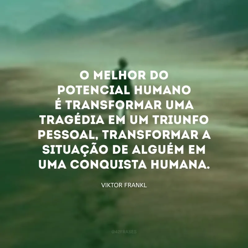 O melhor do potencial humano é transformar uma tragédia em um triunfo pessoal, transformar a situação de alguém em uma conquista humana.