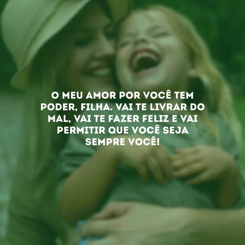 O meu amor por você tem poder, filha. Vai te livrar do mal, vai te fazer feliz e vai permitir que você seja sempre você!