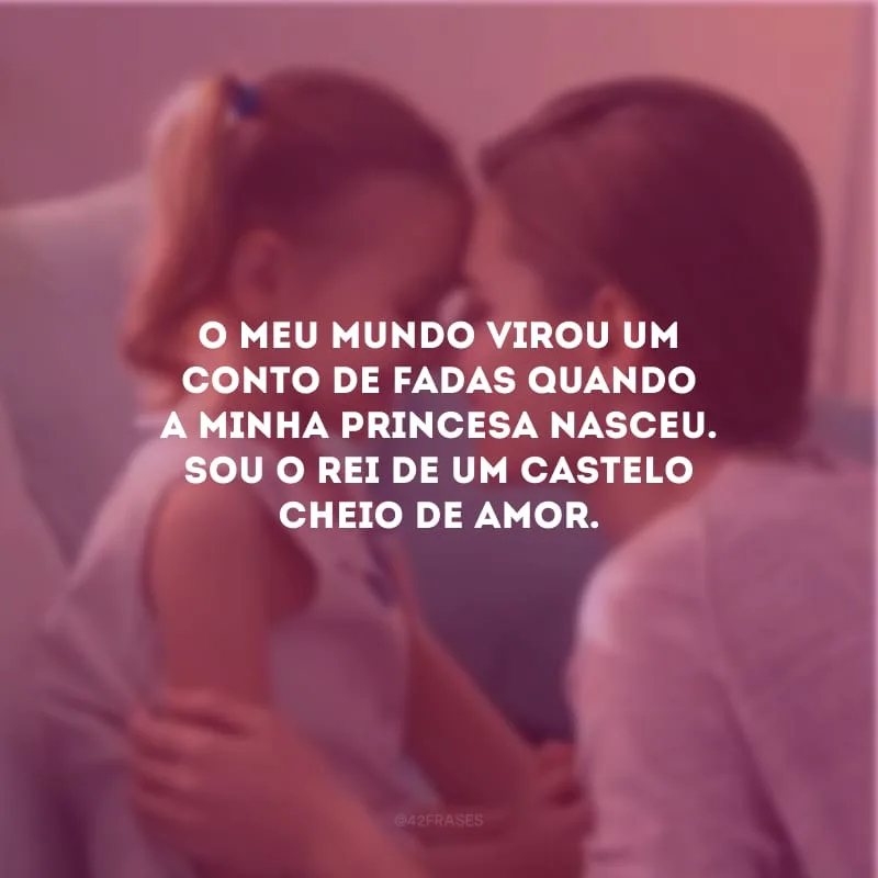 O meu mundo virou um conto de fadas quando a minha princesa nasceu. Sou o rei de um castelo cheio de amor.