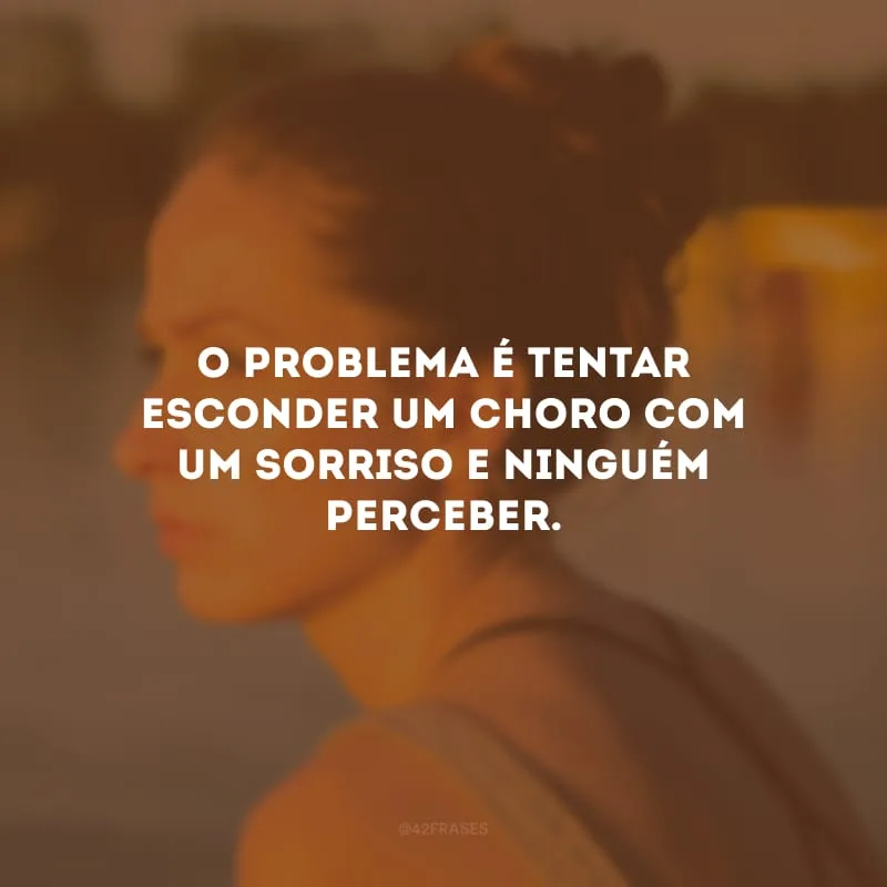 O problema é tentar esconder um choro com um sorriso e ninguém perceber. 