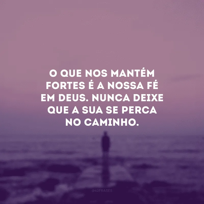 O que nos mantém fortes é a nossa fé em Deus. Nunca deixe que a sua se perca no caminho.