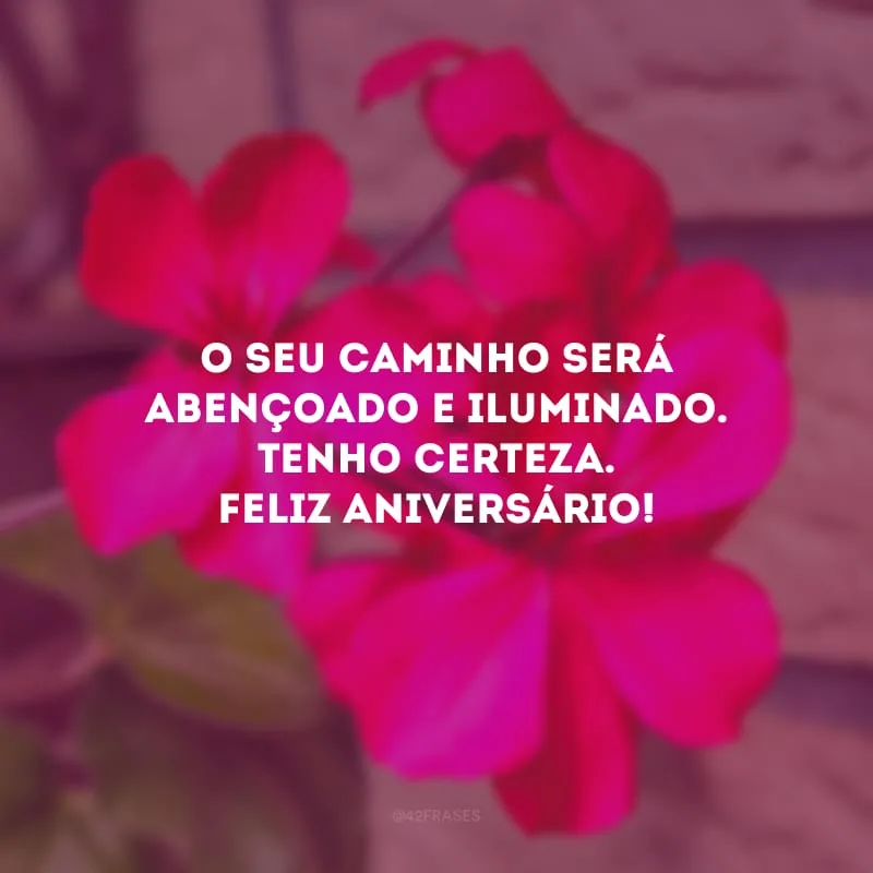 O seu caminho será abençoado e iluminado, tenho certeza. Feliz aniversário!