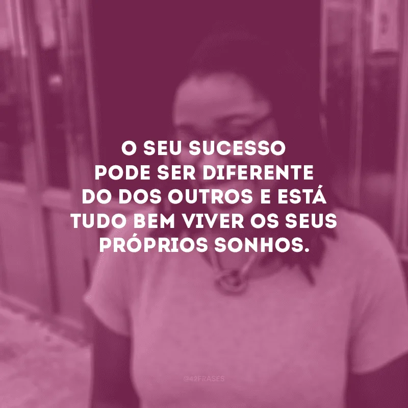 O seu sucesso pode ser diferente do dos outros e está tudo bem viver os seus próprios sonhos.