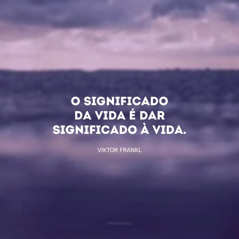 O significado da vida é dar significado à vida.