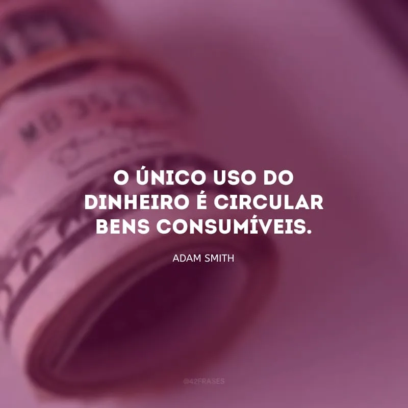 O único uso do dinheiro é circular bens consumíveis.