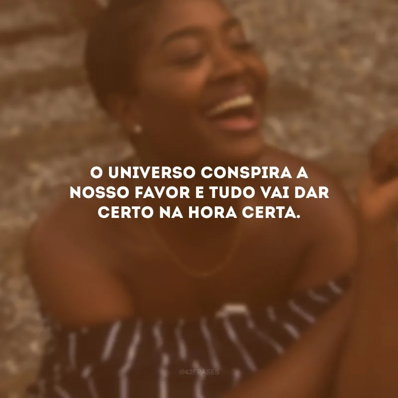O universo conspira a nosso favor e tudo vai dar certo na hora certa.