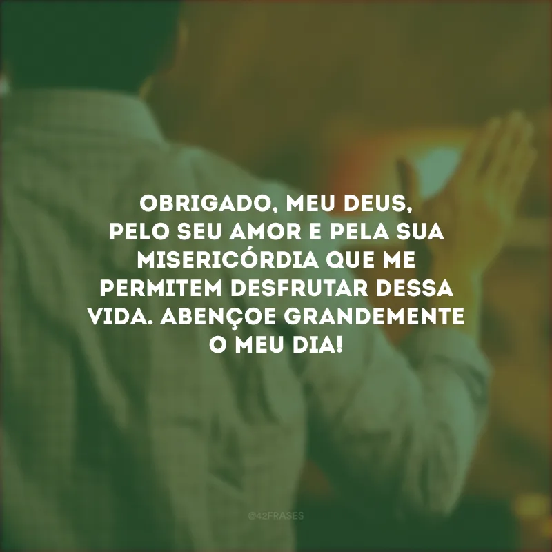 Obrigado, meu Deus, pelo seu amor e pela sua misericórdia que me permitem desfrutar dessa vida. Abençoe grandemente o meu dia!