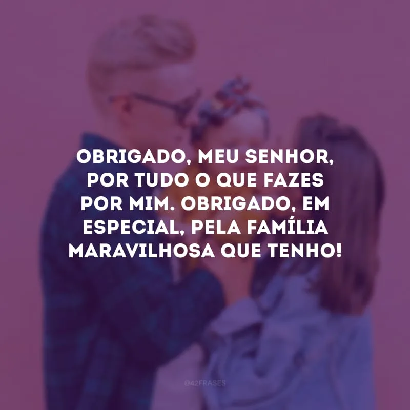 Obrigado, meu Senhor, por tudo o que fazes por mim. Obrigado, em especial, pela família maravilhosa que tenho! 