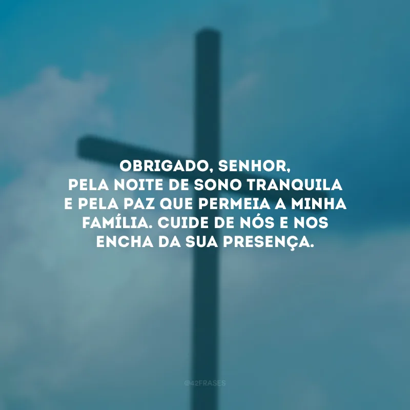 Obrigado, Senhor, pela noite de sono tranquila e pela paz que permeia a minha família. Cuide de nós e nos encha da sua presença.