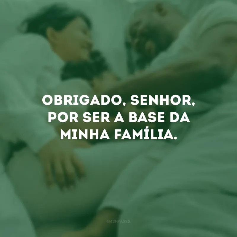 Obrigado, Senhor, por ser a base da minha família. 