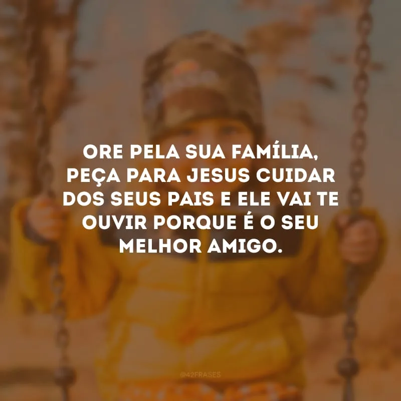 Ore pela sua família, peça para Jesus cuidar dos seus pais e Ele vai te ouvir porque é o seu melhor amigo.