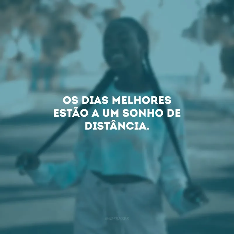 Os dias melhores estão a um sonho de distância.