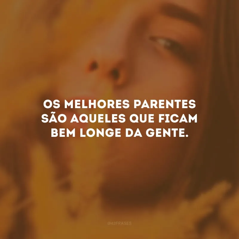 Os melhores parentes são aqueles que ficam bem longe da gente.