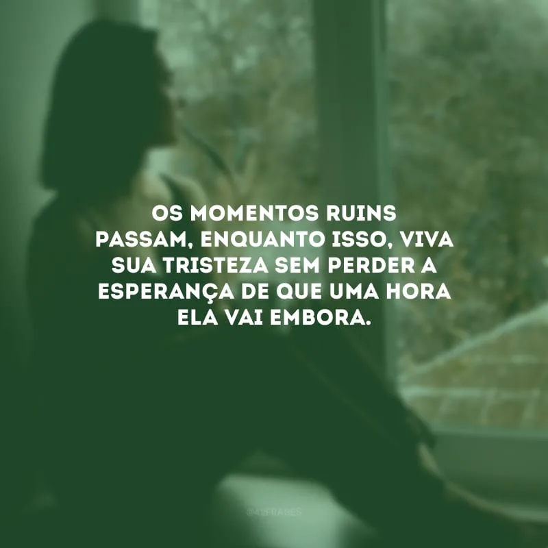 Os momentos ruins passam, enquanto isso, viva sua tristeza sem perder a esperança de que uma hora ela vai embora.