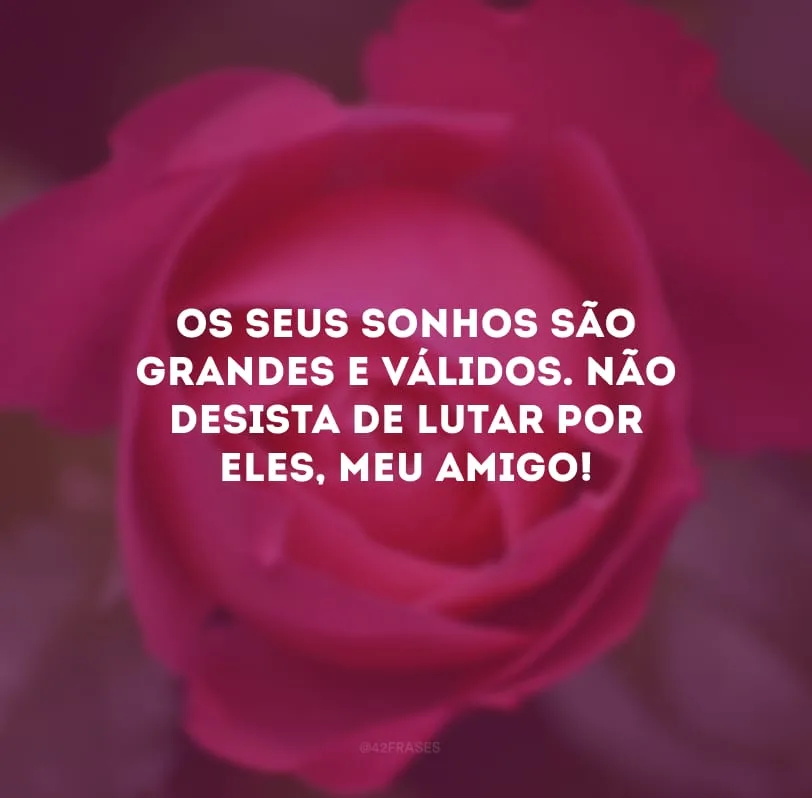 Os seus sonhos são grandes e válidos. Não desista de lutar por eles, meu amigo!