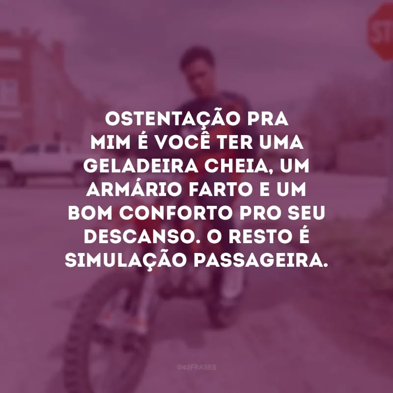 Ostentação pra mim é você ter uma geladeira cheia, um armário farto e um bom conforto pro seu descanso. O resto é simulação passageira.