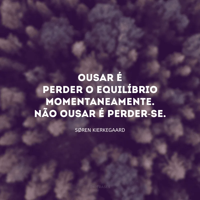 Ousar é perder o equilíbrio momentaneamente. Não ousar é perder-se.