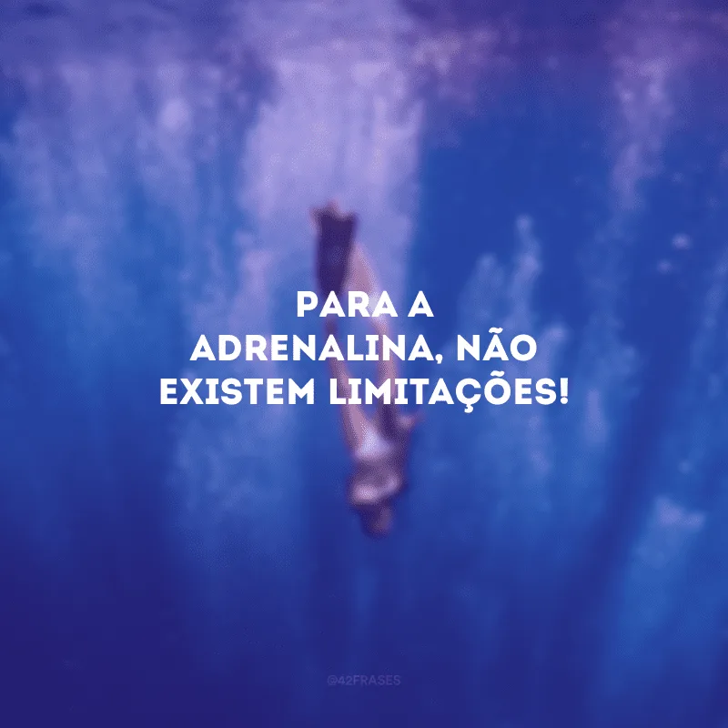 Para a adrenalina, não existem limitações!
