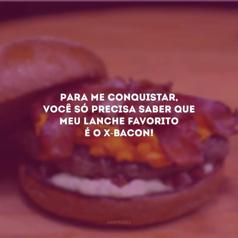 Para me conquistar, você só precisa saber que meu lanche favorito é o x-bacon!