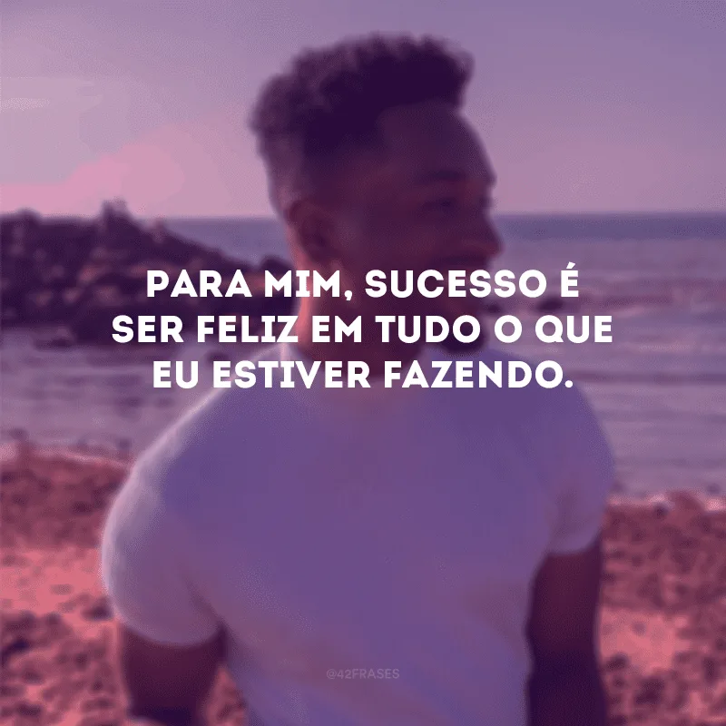 Para mim, sucesso é ser feliz em tudo o que eu estiver fazendo.