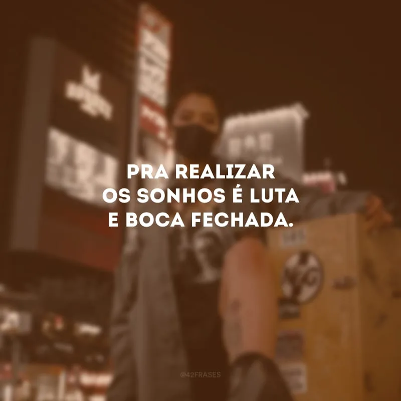 Pra realizar os sonhos é luta e boca fechada.