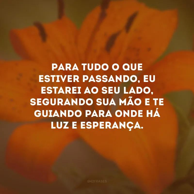 Para tudo o que estiver passando, eu estarei ao seu lado, segurando sua mão e te guiando para onde há luz e esperança.