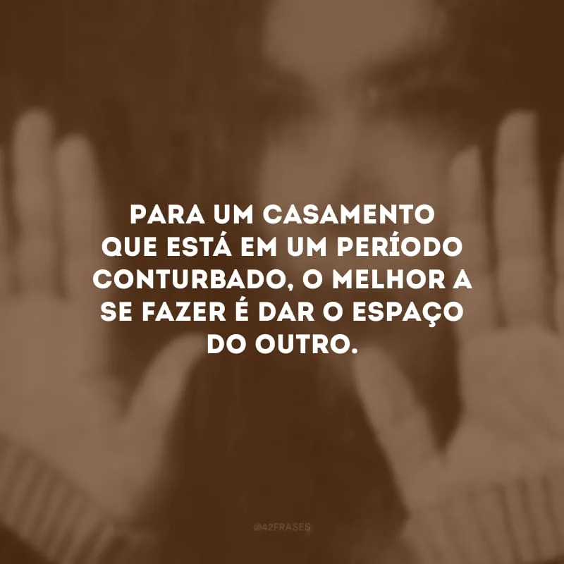 Para um casamento que está em um período conturbado, o melhor a se fazer é dar o espaço do outro.