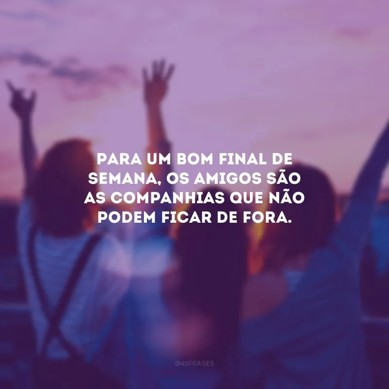 Para um bom final de semana, os amigos são as companhias que não podem ficar de fora.