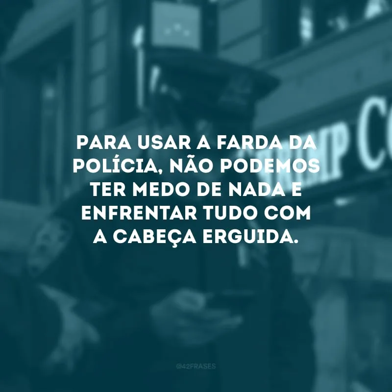 Para usar a farda da polícia, não podemos ter medo de nada e enfrentar tudo com a cabeça erguida.