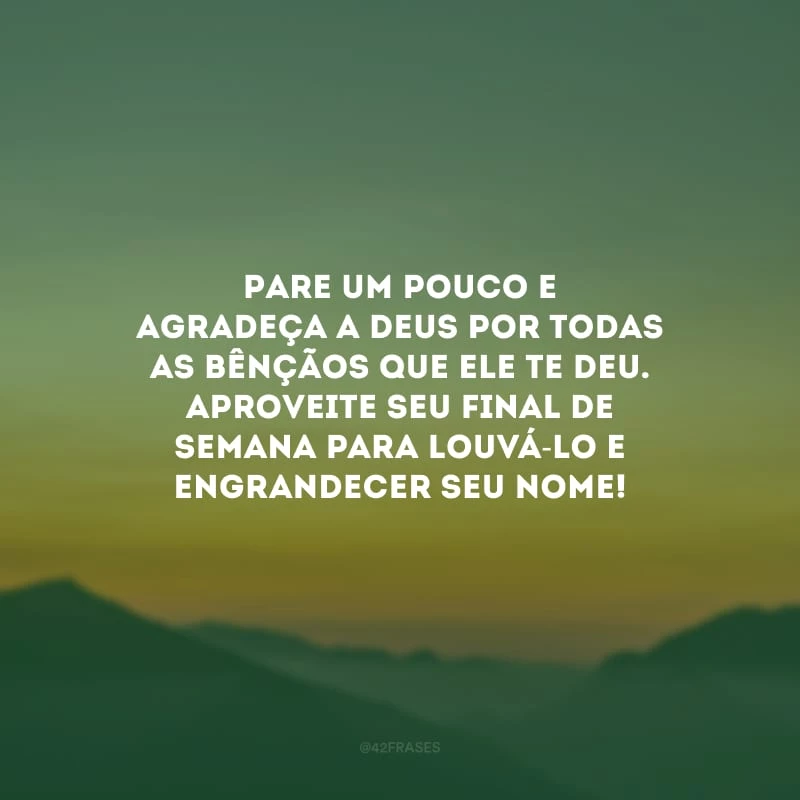 Pare um pouco e agradeça a Deus por todas as bênçãos que Ele te deu. Aproveite seu final de semana para louvá-lo e engrandecer seu nome!