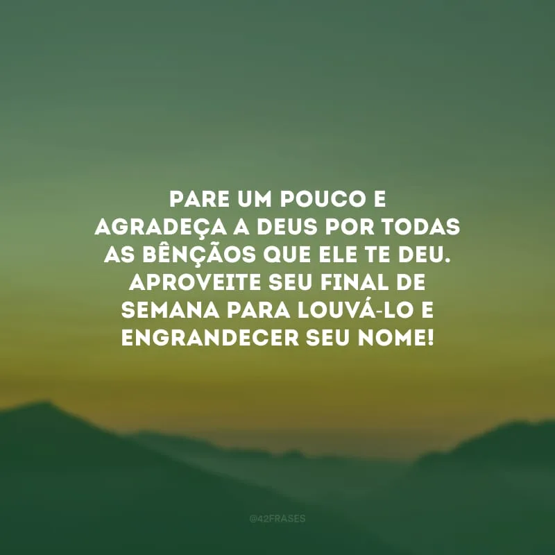 Pare um pouco e agradeça a Deus por todas as bênçãos que Ele te deu. Aproveite seu final de semana para louvá-lo e engrandecer seu nome!
