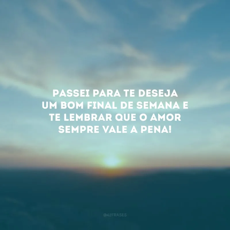 Passei para te deseja um bom final de semana e te lembrar que o amor sempre vale a pena!
