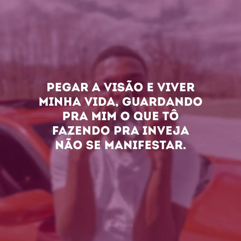 Pegar a visão e viver minha vida, guardando pra mim o que tô fazendo pra inveja não se manifestar.