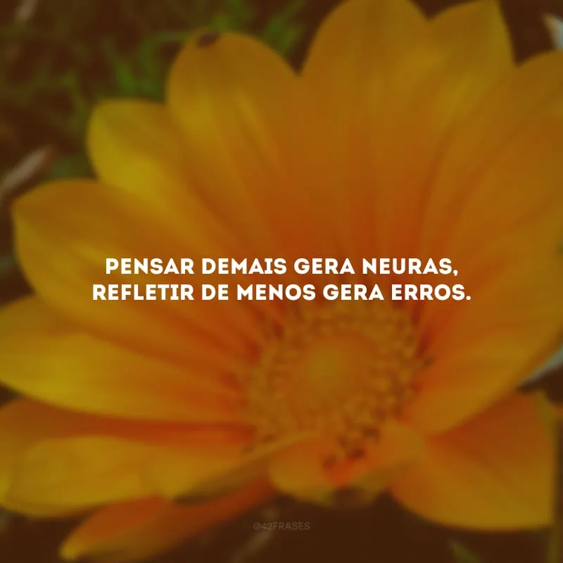 Pensar demais gera neuras, refletir de menos gera erros. 
