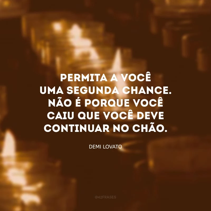 Permita a você uma segunda chance. Não é porque você caiu que você deve continuar no chão.
