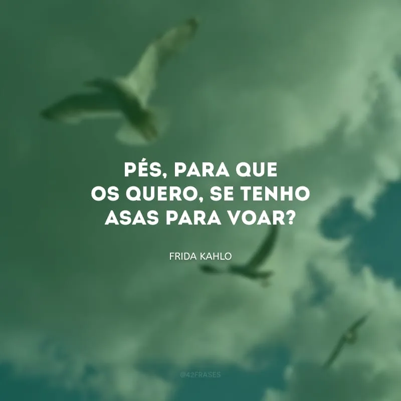 Pés, para que os quero, se tenho asas para voar?