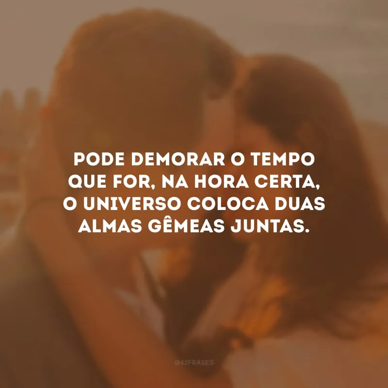 Pode demorar o tempo que for, na hora certa, o universo coloca duas almas gêmeas juntas. 