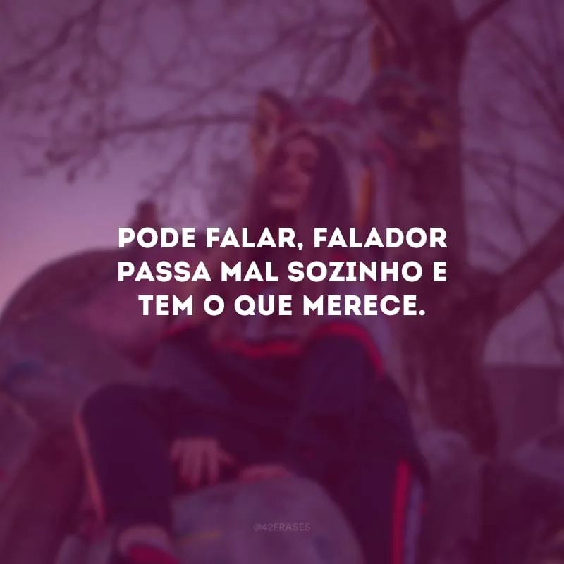 Pode falar, falador passa mal sozinho e tem o que merece.